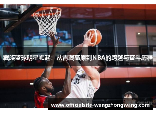 藏族篮球明星崛起：从青藏高原到NBA的跨越与奋斗历程